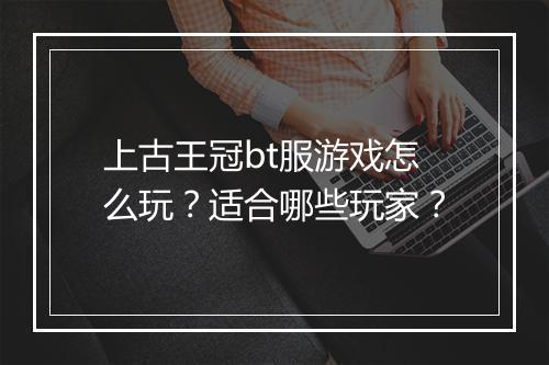 上古王冠bt服游戏怎么玩?适合哪些玩家?