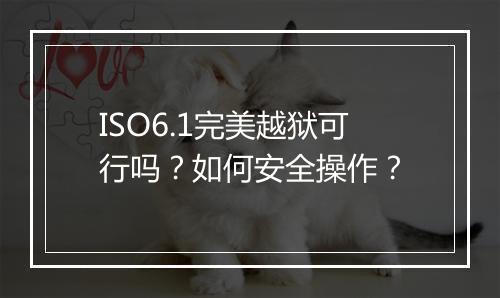 ISO6.1完美越狱可行吗?如何安全操作?