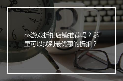 ns游戏折扣店铺推荐吗?哪里可以找到最优惠的折扣?