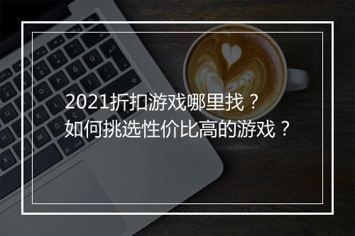 2021折扣游戏哪里找?如何挑选性价比高的游戏?
