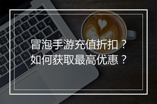 冒泡手游充值折扣？如何获取最高优惠？