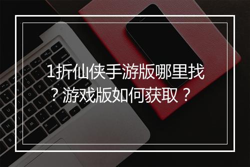 1折仙侠手游版哪里找?游戏版如何获取?