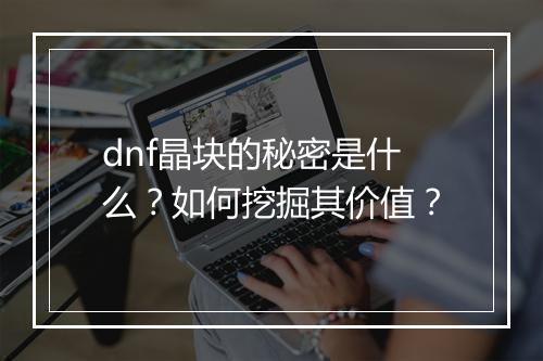 dnf晶块的秘密是什么?如何挖掘其价值?