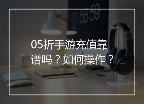 05折手游充值靠谱吗?如何操作?