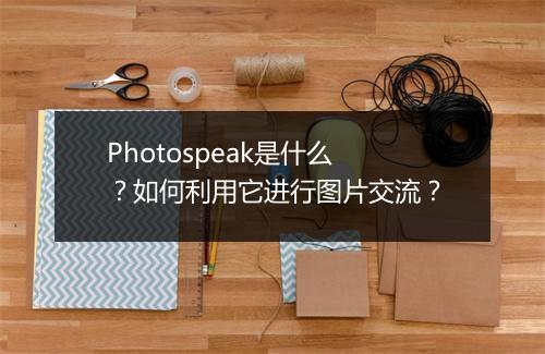 Photospeak是什么？如何利用它进行图片交流？