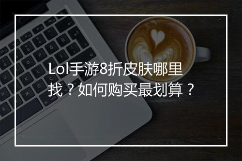 Lol手游8折皮肤哪里找?如何购买最划算?