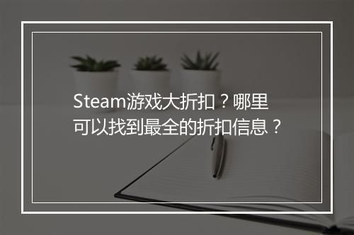 Steam游戏大折扣？哪里可以找到最全的折扣信息？