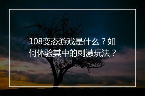 108变态游戏是什么?如何体验其中的刺激玩法?