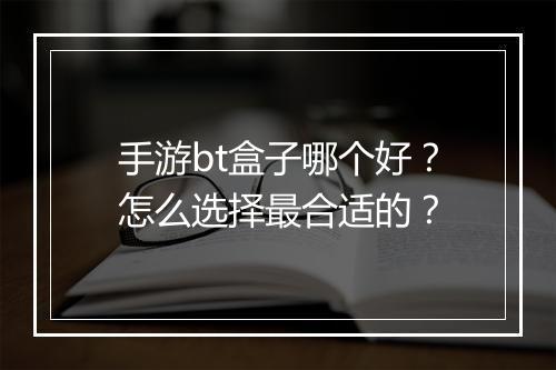 手游bt盒子哪个好？怎么选择最合适的？
