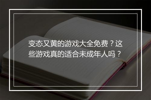 变态又黄的游戏大全免费？这些游戏真的适合未成年人吗？