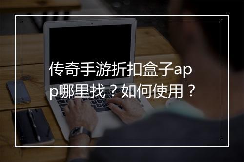 传奇手游折扣盒子app哪里找？如何使用？