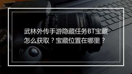 武林外传手游隐藏任务BT宝藏怎么获取？宝藏位置在哪里？