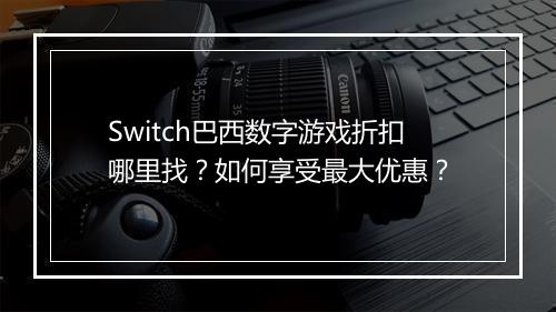 Switch巴西数字游戏折扣哪里找?如何享受最大优惠?