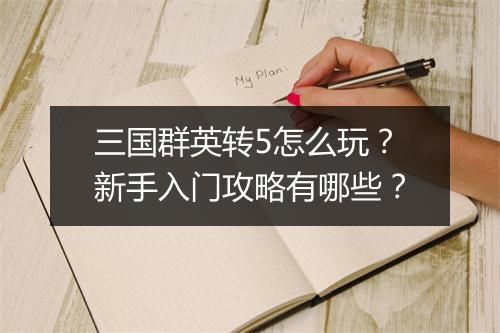 三国群英转5怎么玩?新手入门攻略有哪些?