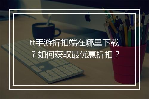 tt手游折扣端在哪里下载?如何获取最优惠折扣?