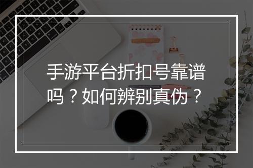 手游平台折扣号靠谱吗?如何辨别真伪?