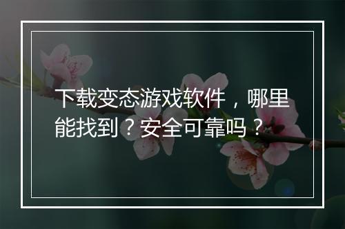 下载变态游戏软件,哪里能找到?安全可靠吗?