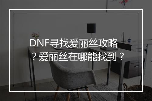 DNF寻找爱丽丝攻略？爱丽丝在哪能找到？