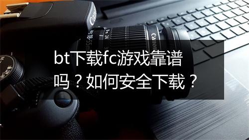 bt下载fc游戏靠谱吗？如何安全下载？