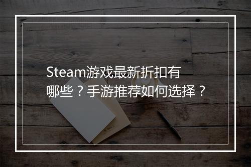 Steam游戏最新折扣有哪些？手游推荐如何选择？