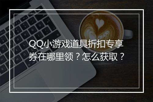 QQ小游戏道具折扣专享券在哪里领？怎么获取？