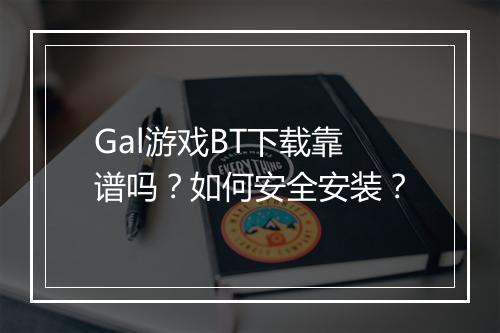 Gal游戏BT下载靠谱吗？如何安全安装？