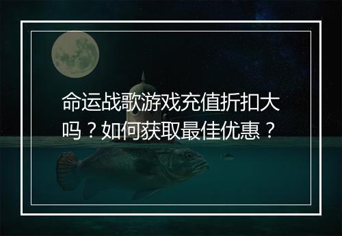命运战歌游戏充值折扣大吗？如何获取最佳优惠？