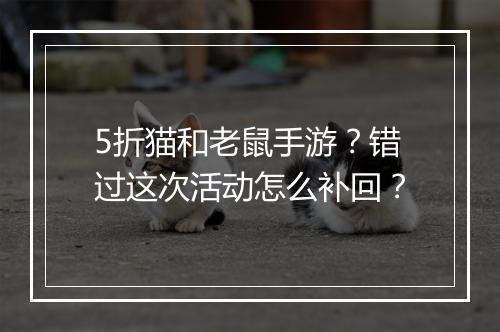 5折猫和老鼠手游？错过这次活动怎么补回？