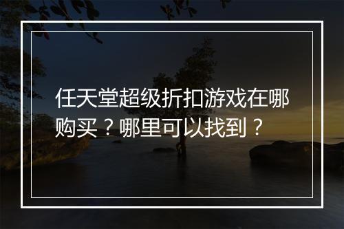 任天堂超级折扣游戏在哪购买？哪里可以找到？