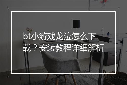 bt小游戏龙泣怎么下载？安装教程详细解析