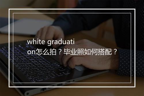 white graduation怎么拍？毕业照如何搭配？