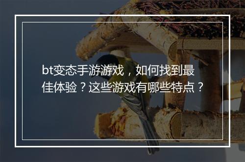 bt变态手游游戏，如何找到最佳体验？这些游戏有哪些特点？