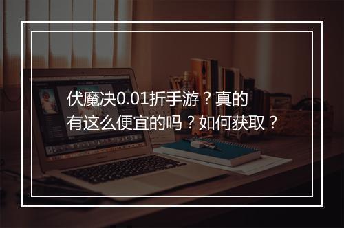 伏魔决0.01折手游？真的有这么便宜的吗？如何获取？
