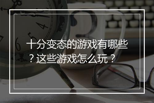 十分变态的游戏有哪些？这些游戏怎么玩？