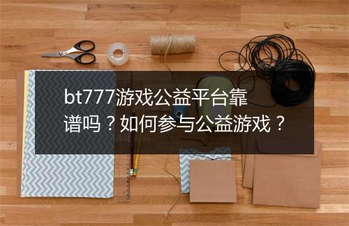 bt777游戏公益平台靠谱吗？如何参与公益游戏？