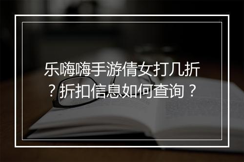 乐嗨嗨手游倩女打几折?折扣信息如何查询?