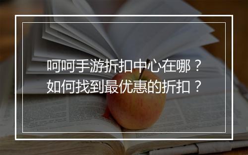 呵呵手游折扣中心在哪?如何找到最优惠的折扣?
