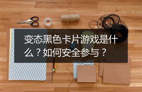 变态黑色卡片游戏是什么？如何安全参与？