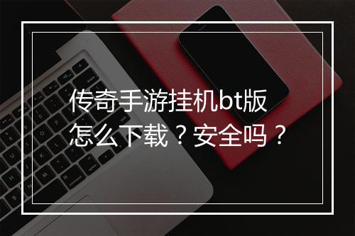 传奇手游挂机bt版怎么下载?安全吗?