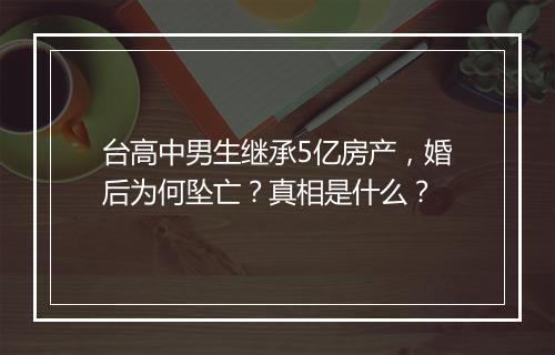 台高中男生继承5亿房产,婚后为何坠亡?真相是什么?
