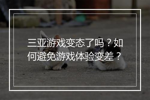 三亚游戏变态了吗?如何避免游戏体验变差?