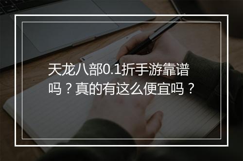 天龙八部0.1折手游靠谱吗？真的有这么便宜吗？