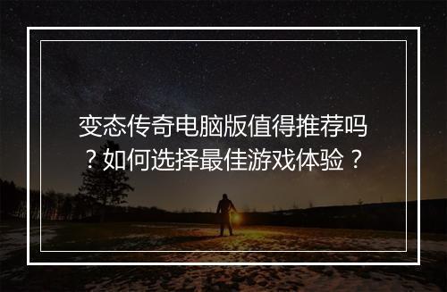 变态传奇电脑版值得推荐吗?如何选择最佳游戏体验?