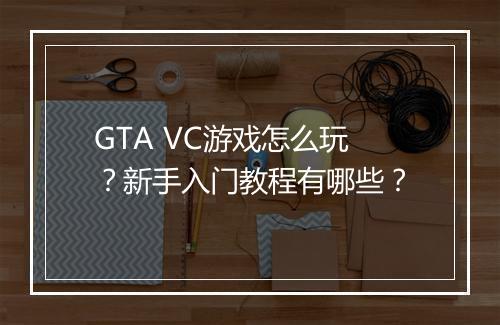 GTA VC游戏怎么玩？新手入门教程有哪些？