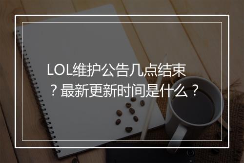 LOL维护公告几点结束？最新更新时间是什么？