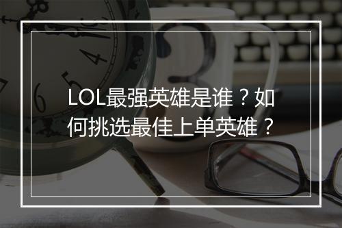LOL最强英雄是谁?如何挑选最佳上单英雄?