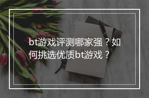 bt游戏评测哪家强?如何挑选优质bt游戏?