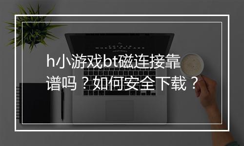 h小游戏bt磁连接靠谱吗？如何安全下载？