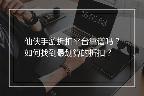 仙侠手游折扣平台靠谱吗？如何找到最划算的折扣？