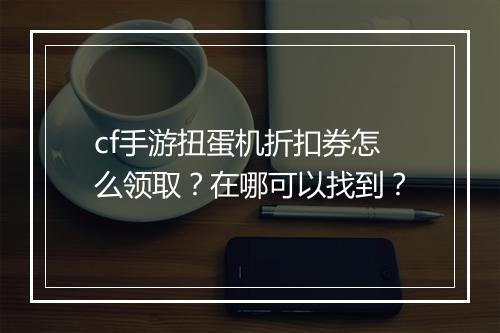 cf手游扭蛋机折扣券怎么领取?在哪可以找到?
